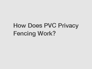 How Does PVC Privacy Fencing Work?