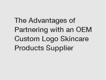 The Advantages of Partnering with an OEM Custom Logo Skincare Products Supplier