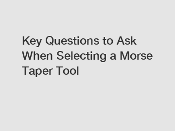 Key Questions to Ask When Selecting a Morse Taper Tool