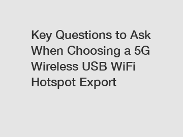 Key Questions to Ask When Choosing a 5G Wireless USB WiFi Hotspot Export