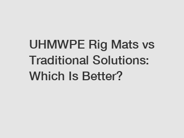 UHMWPE Rig Mats vs Traditional Solutions: Which Is Better?