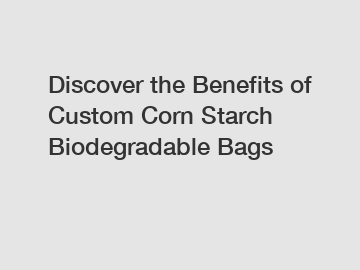 Discover the Benefits of Custom Corn Starch Biodegradable Bags