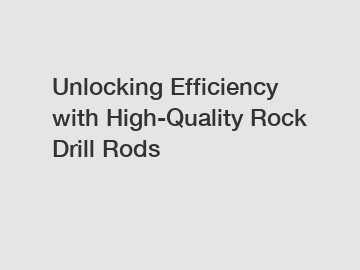 Unlocking Efficiency with High-Quality Rock Drill Rods