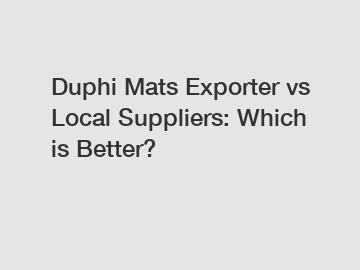 Duphi Mats Exporter vs Local Suppliers: Which is Better?