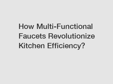 How Multi-Functional Faucets Revolutionize Kitchen Efficiency?