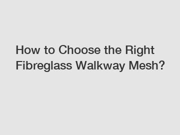 How to Choose the Right Fibreglass Walkway Mesh?