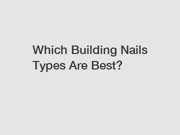 Which Building Nails Types Are Best?