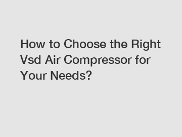 How to Choose the Right Vsd Air Compressor for Your Needs?