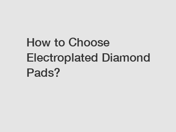 How to Choose Electroplated Diamond Pads?