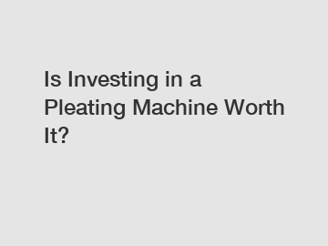 Is Investing in a Pleating Machine Worth It?