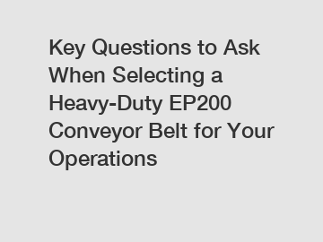 Key Questions to Ask When Selecting a Heavy-Duty EP200 Conveyor Belt for Your Operations