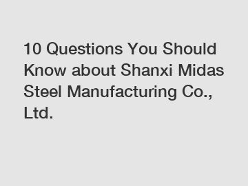 10 Questions You Should Know about Shanxi Midas Steel Manufacturing Co., Ltd.