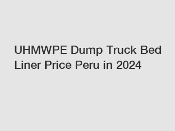 UHMWPE Dump Truck Bed Liner Price Peru in 2024