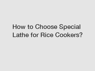 How to Choose Special Lathe for Rice Cookers?