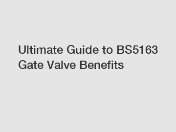Ultimate Guide to BS5163 Gate Valve Benefits
