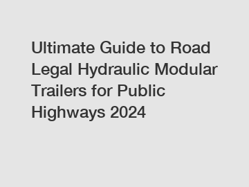 Ultimate Guide to Road Legal Hydraulic Modular Trailers for Public Highways 2024