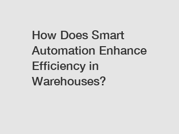 How Does Smart Automation Enhance Efficiency in Warehouses?