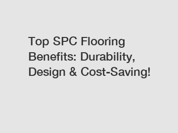Top SPC Flooring Benefits: Durability, Design & Cost-Saving!