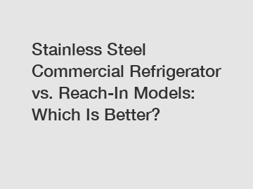 Stainless Steel Commercial Refrigerator vs. Reach-In Models: Which Is Better?
