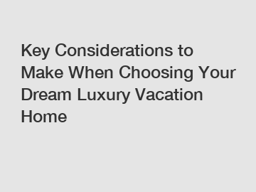 Key Considerations to Make When Choosing Your Dream Luxury Vacation Home