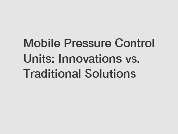 Mobile Pressure Control Units: Innovations vs. Traditional Solutions