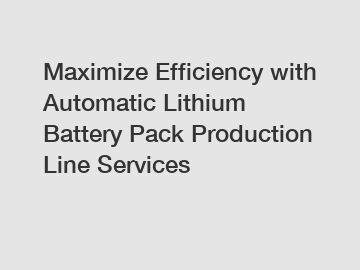 Maximize Efficiency with Automatic Lithium Battery Pack Production Line Services