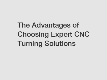 The Advantages of Choosing Expert CNC Turning Solutions