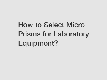How to Select Micro Prisms for Laboratory Equipment?