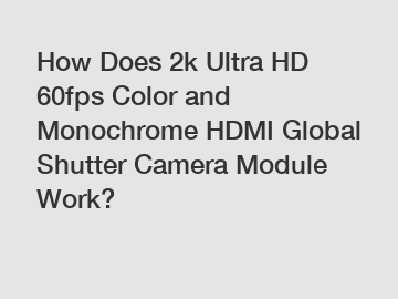 How Does 2k Ultra HD 60fps Color and Monochrome HDMI Global Shutter Camera Module Work?