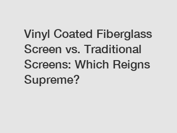 Vinyl Coated Fiberglass Screen vs. Traditional Screens: Which Reigns Supreme?