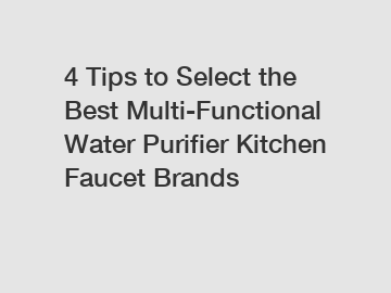 4 Tips to Select the Best Multi-Functional Water Purifier Kitchen Faucet Brands