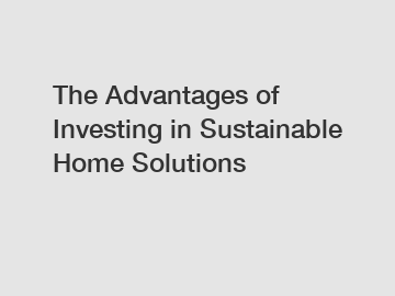 The Advantages of Investing in Sustainable Home Solutions