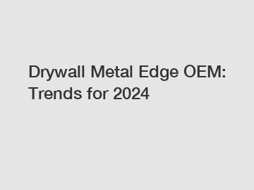 Drywall Metal Edge OEM: Trends for 2024