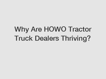 Why Are HOWO Tractor Truck Dealers Thriving?