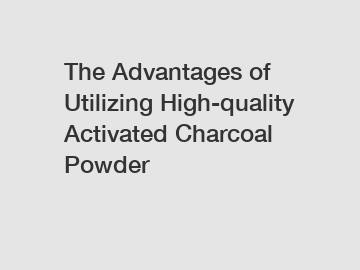 The Advantages of Utilizing High-quality Activated Charcoal Powder