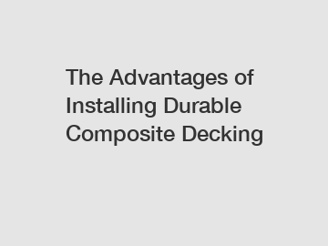 The Advantages of Installing Durable Composite Decking