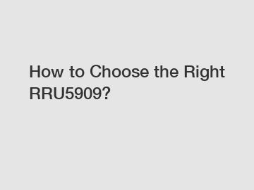 How to Choose the Right RRU5909?