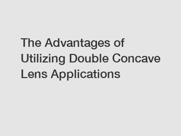 The Advantages of Utilizing Double Concave Lens Applications