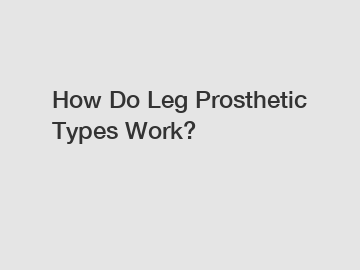 How Do Leg Prosthetic Types Work?