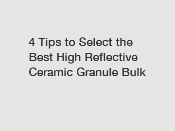 4 Tips to Select the Best High Reflective Ceramic Granule Bulk