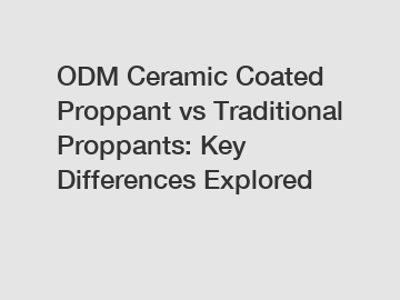 ODM Ceramic Coated Proppant vs Traditional Proppants: Key Differences Explored