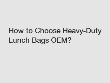 How to Choose Heavy-Duty Lunch Bags OEM?