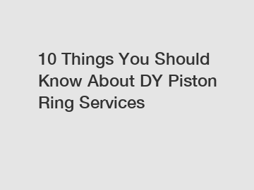10 Things You Should Know About DY Piston Ring Services