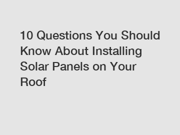 10 Questions You Should Know About Installing Solar Panels on Your Roof