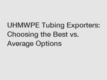 UHMWPE Tubing Exporters: Choosing the Best vs. Average Options