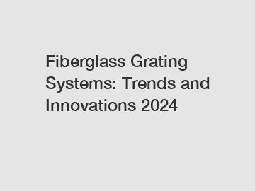 Fiberglass Grating Systems: Trends and Innovations 2024