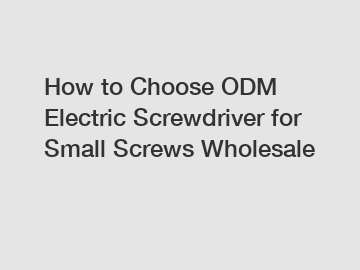 How to Choose ODM Electric Screwdriver for Small Screws Wholesale