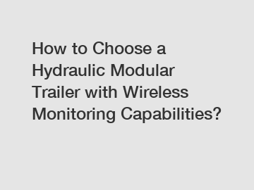 How to Choose a Hydraulic Modular Trailer with Wireless Monitoring Capabilities?