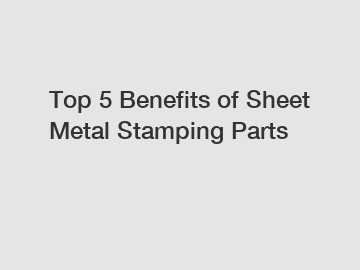 Top 5 Benefits of Sheet Metal Stamping Parts