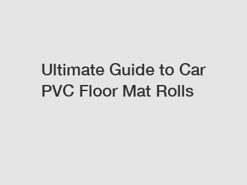 Ultimate Guide to Car PVC Floor Mat Rolls
